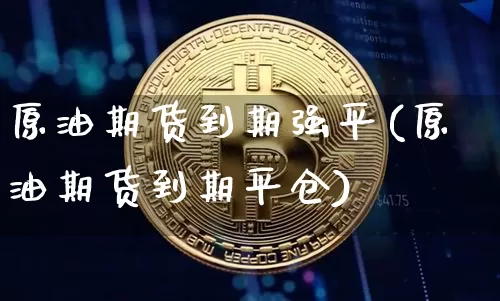 原油期货到期强平(原油期货到期平仓)_https://www.tuogunzhijia.com_纳指期货_第1张