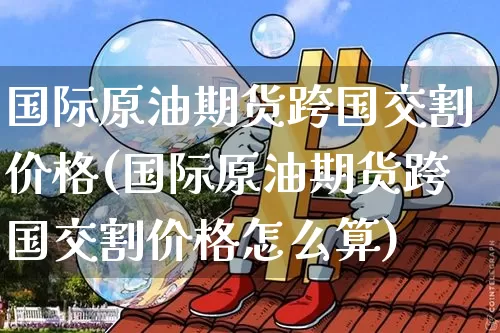 国际原油期货跨国交割价格(国际原油期货跨国交割价格怎么算)_https://www.tuogunzhijia.com_道指期货_第1张