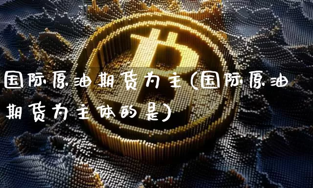国际原油期货为主(国际原油期货为主体的是)_https://www.tuogunzhijia.com_道指期货_第1张