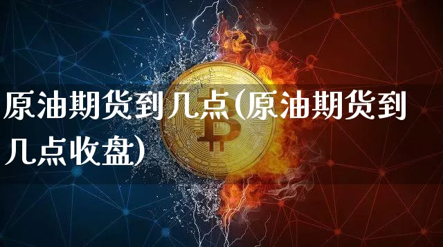 原油期货到几点(原油期货到几点收盘)_https://www.tuogunzhijia.com_国际期货_第1张