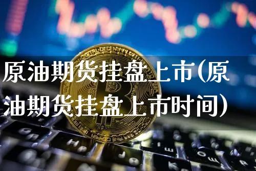 原油期货挂盘上市(原油期货挂盘上市时间)_https://www.tuogunzhijia.com_国际期货_第1张