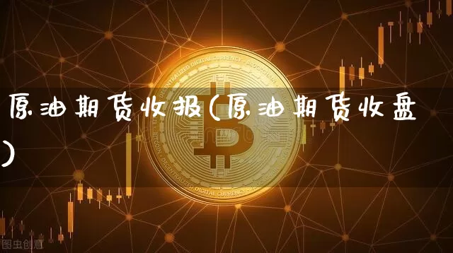 原油期货收报(原油期货收盘)_https://www.tuogunzhijia.com_纳指期货_第1张