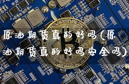 原油期货真的好吗(原油期货真的好吗安全吗)_https://www.tuogunzhijia.com_原油期货_第1张