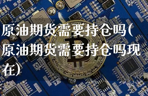 原油期货需要持仓吗(原油期货需要持仓吗现在)_https://www.tuogunzhijia.com_恒指期货_第1张