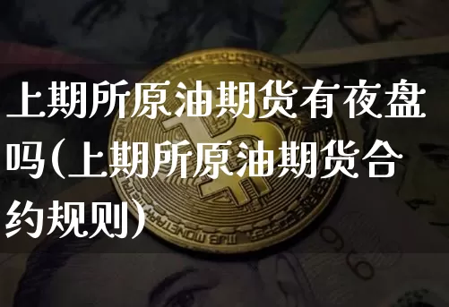 上期所原油期货有夜盘吗(上期所原油期货合约规则)_https://www.tuogunzhijia.com_恒指期货_第1张