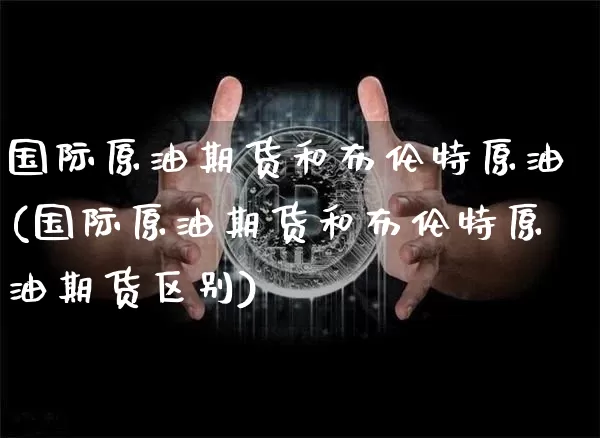 国际原油期货和布伦特原油(国际原油期货和布伦特原油期货区别)_https://www.tuogunzhijia.com_内盘期货_第1张