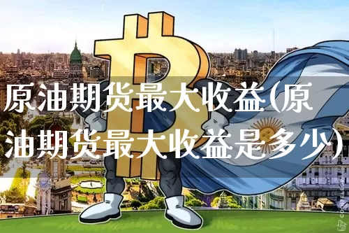 原油期货最大收益(原油期货最大收益是多少)_https://www.tuogunzhijia.com_内盘期货_第1张