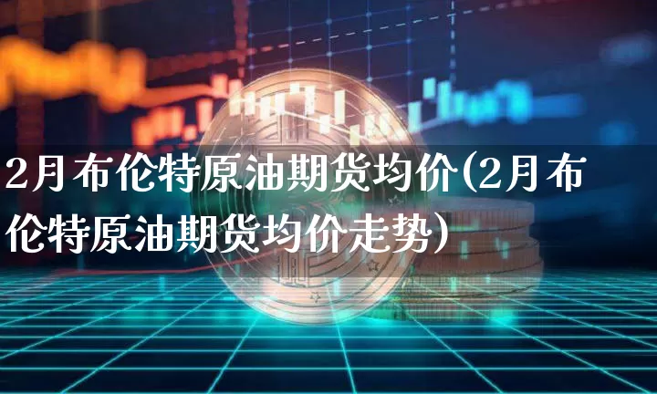 2月布伦特原油期货均价(2月布伦特原油期货均价走势)_https://www.tuogunzhijia.com_恒指期货_第1张