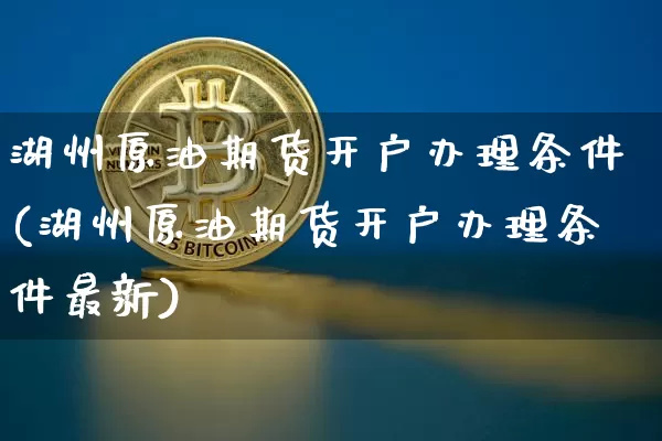 湖州原油期货开户办理条件(湖州原油期货开户办理条件最新)_https://www.tuogunzhijia.com_原油期货_第1张