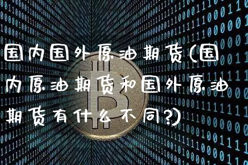 国内国外原油期货(国内原油期货和国外原油期货有什么不同?)_https://www.tuogunzhijia.com_纳指期货_第1张