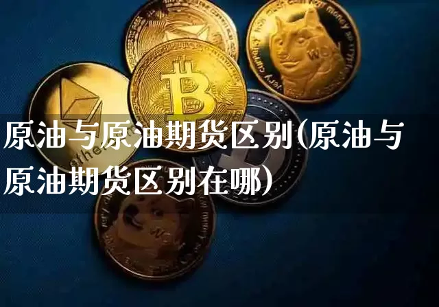 原油与原油期货区别(原油与原油期货区别在哪)_https://www.tuogunzhijia.com_纳指期货_第1张