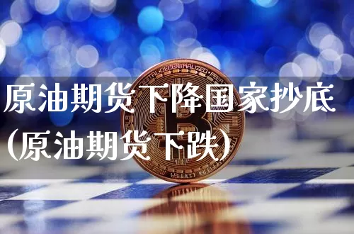 原油期货下降国家抄底(原油期货下跌)_https://www.tuogunzhijia.com_恒指期货_第1张