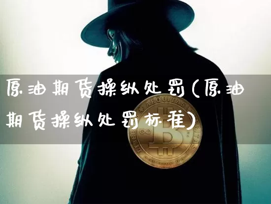 原油期货操纵处罚(原油期货操纵处罚标准)_https://www.tuogunzhijia.com_黄金期货_第1张