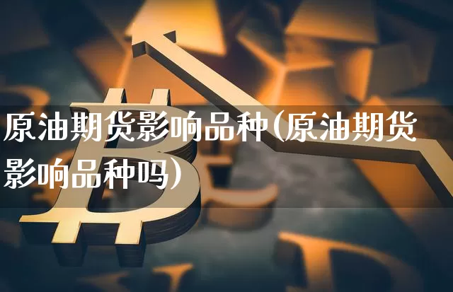 原油期货影响品种(原油期货影响品种吗)_https://www.tuogunzhijia.com_国际期货_第1张