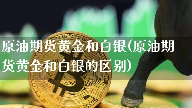 原油期货黄金和白银(原油期货黄金和白银的区别)_https://www.tuogunzhijia.com_黄金期货_第1张