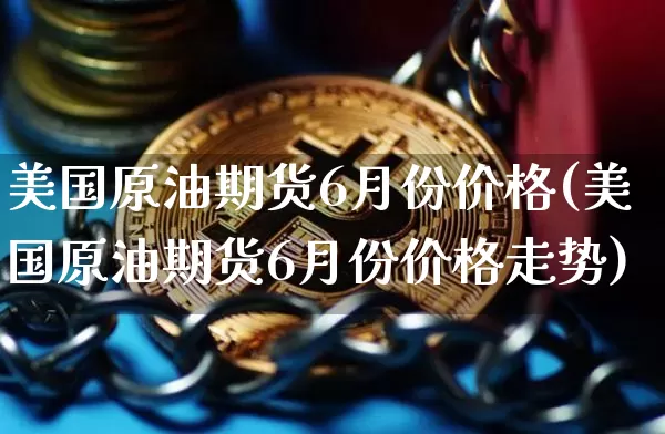美国原油期货6月份价格(美国原油期货6月份价格走势)_https://www.tuogunzhijia.com_国际期货_第1张