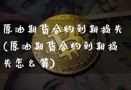 原油期货合约到期损失(原油期货合约到期损失怎么算)_https://www.tuogunzhijia.com_内盘期货_第1张