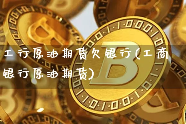 工行原油期货欠银行(工商银行原油期货)_https://www.tuogunzhijia.com_恒指期货_第1张