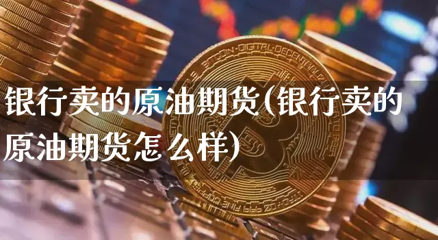 银行卖的原油期货(银行卖的原油期货怎么样)_https://www.tuogunzhijia.com_国际期货_第1张