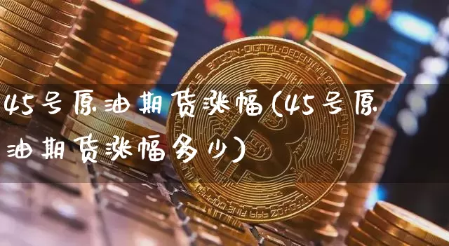 45号原油期货涨幅(45号原油期货涨幅多少)_https://www.tuogunzhijia.com_国际期货_第1张