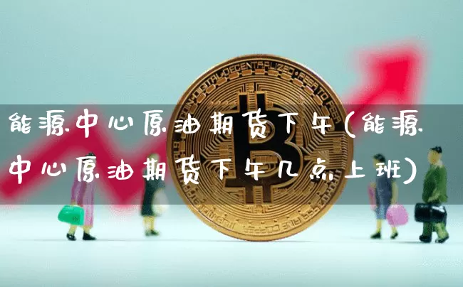 能源中心原油期货下午(能源中心原油期货下午几点上班)_https://www.tuogunzhijia.com_恒指期货_第1张