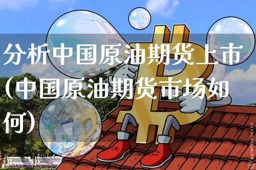 分析中国原油期货上市(中国原油期货市场如何)_https://www.tuogunzhijia.com_恒指期货_第1张