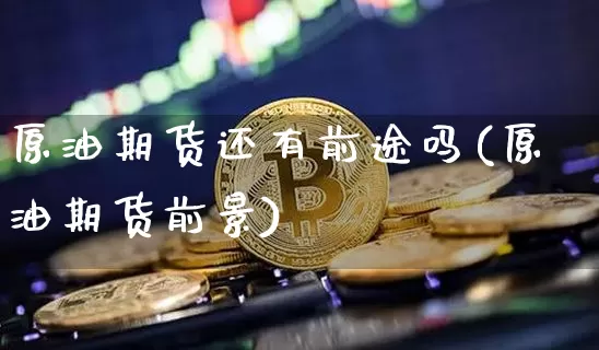 原油期货还有前途吗(原油期货前景)_https://www.tuogunzhijia.com_原油期货_第1张
