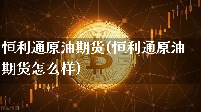 恒利通原油期货(恒利通原油期货怎么样)_https://www.tuogunzhijia.com_道指期货_第1张
