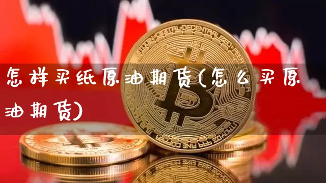 怎样买纸原油期货(怎么买原油期货)_https://www.tuogunzhijia.com_原油期货_第1张