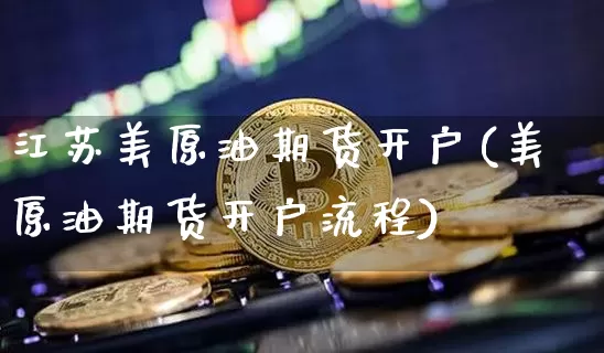 江苏美原油期货开户(美原油期货开户流程)_https://www.tuogunzhijia.com_内盘期货_第1张