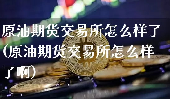 原油期货交易所怎么样了(原油期货交易所怎么样了啊)_https://www.tuogunzhijia.com_原油期货_第1张