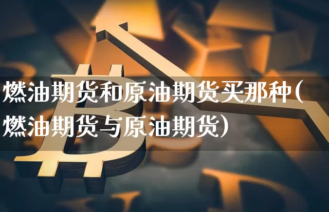 燃油期货和原油期货买那种(燃油期货与原油期货)_https://www.tuogunzhijia.com_恒指期货_第1张