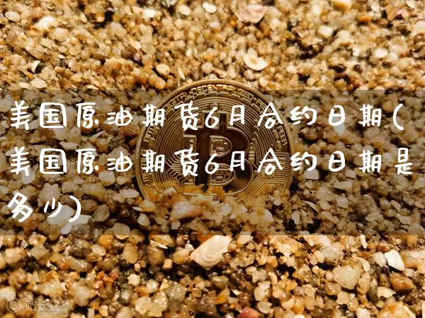 美国原油期货6月合约日期(美国原油期货6月合约日期是多少)_https://www.tuogunzhijia.com_内盘期货_第1张