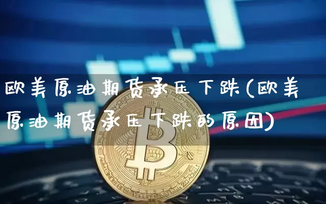 欧美原油期货承压下跌(欧美原油期货承压下跌的原因)_https://www.tuogunzhijia.com_纳指期货_第1张