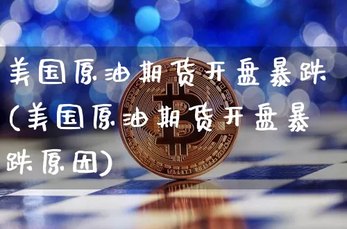 美国原油期货开盘暴跌(美国原油期货开盘暴跌原因)_https://www.tuogunzhijia.com_原油期货_第1张