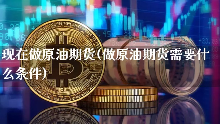 现在做原油期货(做原油期货需要什么条件)_https://www.tuogunzhijia.com_道指期货_第1张