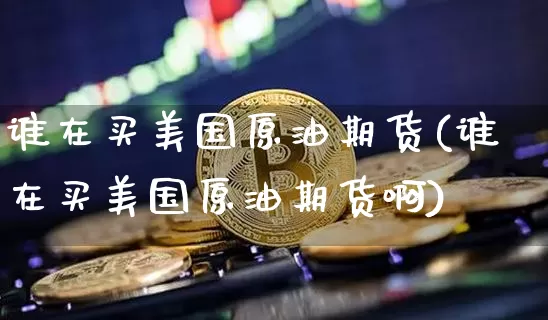 谁在买美国原油期货(谁在买美国原油期货啊)_https://www.tuogunzhijia.com_内盘期货_第1张