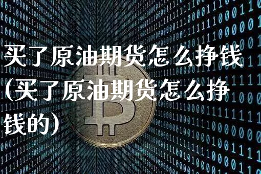 买了原油期货怎么挣钱(买了原油期货怎么挣钱的)_https://www.tuogunzhijia.com_内盘期货_第1张