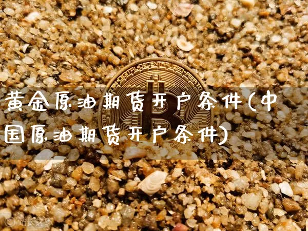 黄金原油期货开户条件(中国原油期货开户条件)_https://www.tuogunzhijia.com_黄金期货_第1张