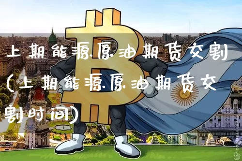 上期能源原油期货交割(上期能源原油期货交割时间)_https://www.tuogunzhijia.com_恒指期货_第1张
