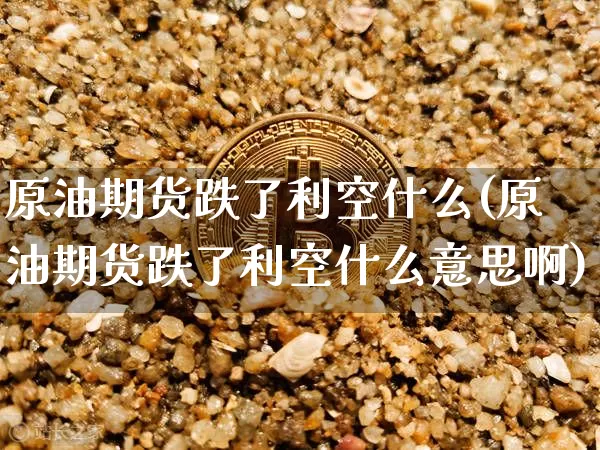 原油期货跌了利空什么(原油期货跌了利空什么意思啊)_https://www.tuogunzhijia.com_内盘期货_第1张