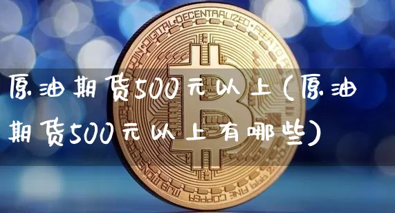 原油期货500元以上(原油期货500元以上有哪些)_https://www.tuogunzhijia.com_黄金期货_第1张