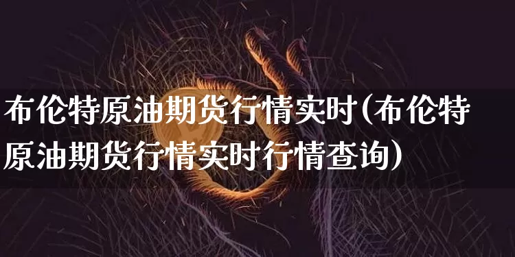 布伦特原油期货行情实时(布伦特原油期货行情实时行情查询)_https://www.tuogunzhijia.com_国际期货_第1张