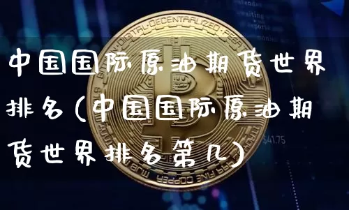 中国国际原油期货世界排名(中国国际原油期货世界排名第几)_https://www.tuogunzhijia.com_道指期货_第1张