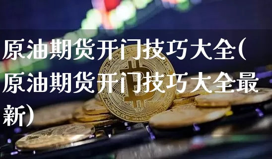 原油期货开门技巧大全(原油期货开门技巧大全最新)_https://www.tuogunzhijia.com_原油期货_第1张