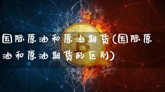 国际原油和原油期货(国际原油和原油期货的区别)_https://www.tuogunzhijia.com_黄金期货_第1张