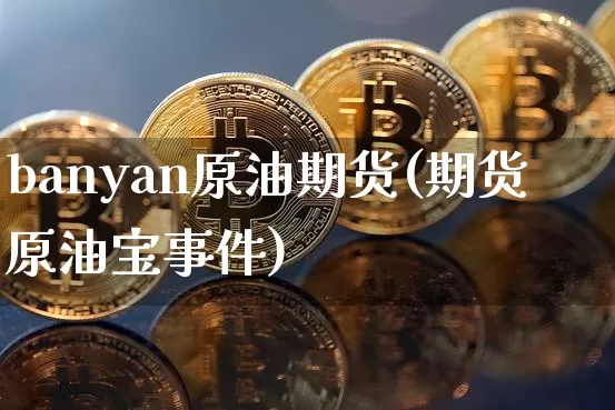 banyan原油期货(期货原油宝事件)_https://www.tuogunzhijia.com_恒指期货_第1张