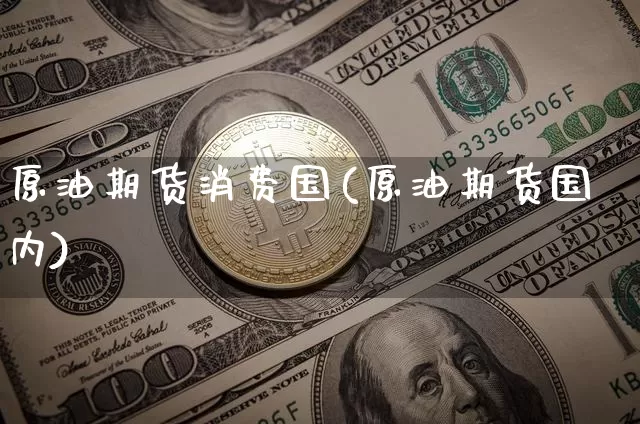 原油期货消费国(原油期货国内)_https://www.tuogunzhijia.com_黄金期货_第1张