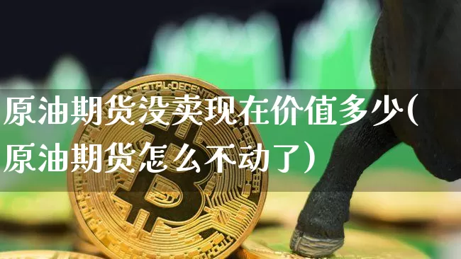 原油期货没卖现在价值多少(原油期货怎么不动了)_https://www.tuogunzhijia.com_恒指期货_第1张