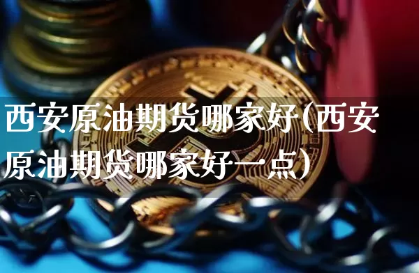 西安原油期货哪家好(西安原油期货哪家好一点)_https://www.tuogunzhijia.com_国际期货_第1张
